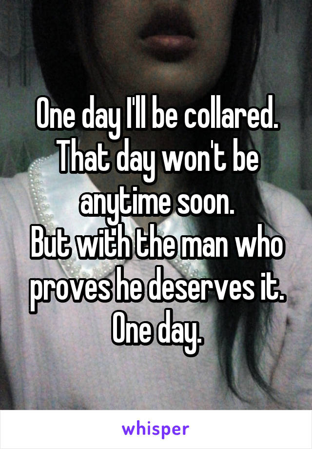 One day I'll be collared.
That day won't be anytime soon.
But with the man who proves he deserves it.
One day.