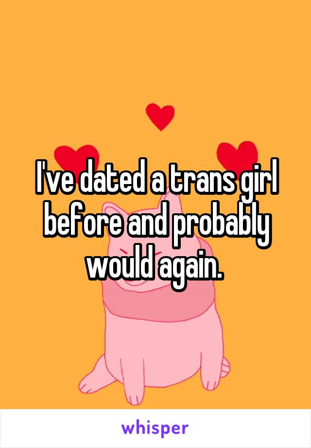 I've dated a trans girl before and probably would again. 