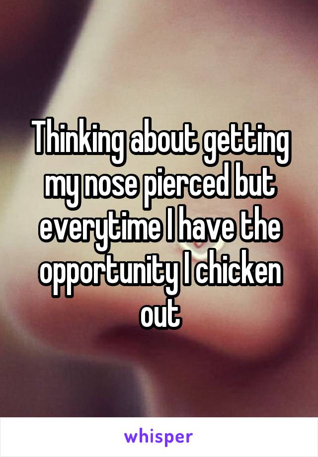 Thinking about getting my nose pierced but everytime I have the opportunity I chicken out