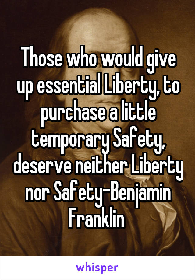 Those who would give up essential Liberty, to purchase a little temporary Safety, deserve neither Liberty nor Safety-Benjamin Franklin 