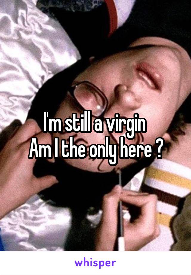 I'm still a virgin 
Am I the only here ?