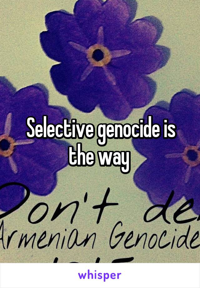 Selective genocide is the way 