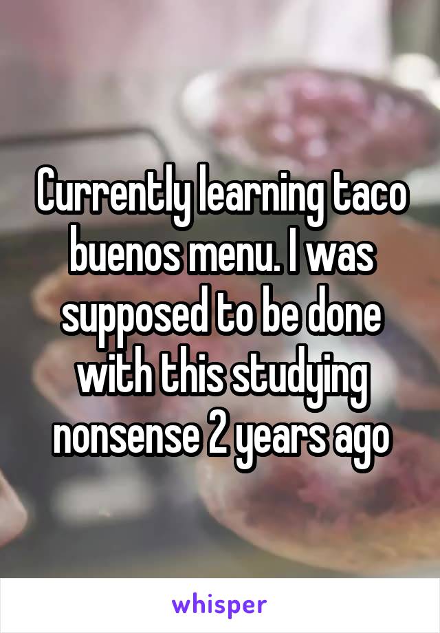 Currently learning taco buenos menu. I was supposed to be done with this studying nonsense 2 years ago