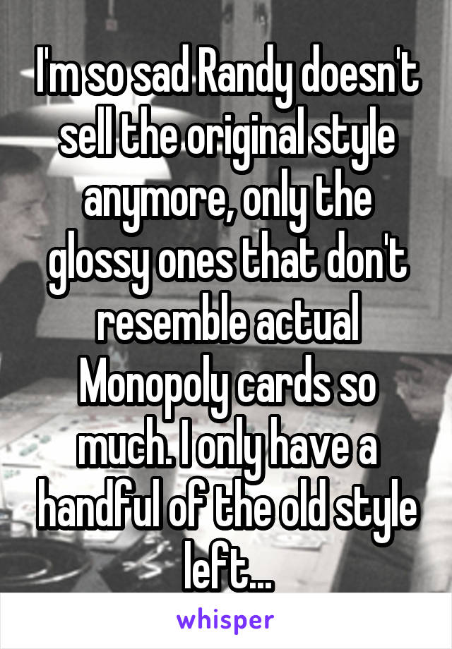 I'm so sad Randy doesn't sell the original style anymore, only the glossy ones that don't resemble actual Monopoly cards so much. I only have a handful of the old style left...