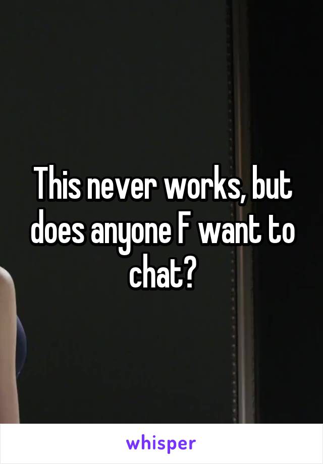 This never works, but does anyone F want to chat?