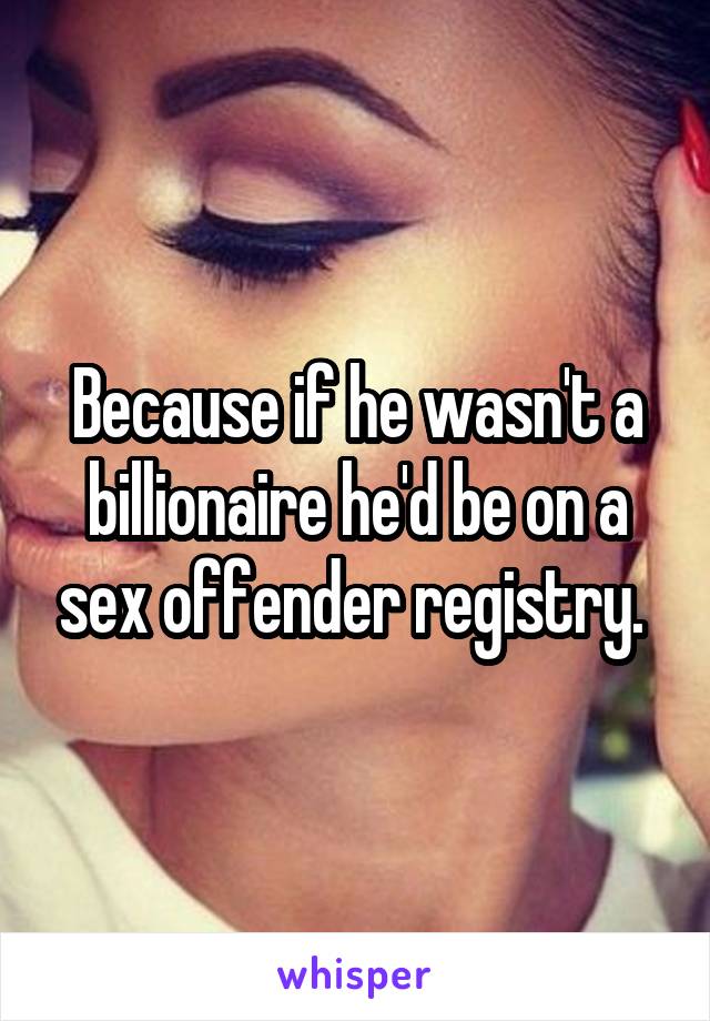 Because if he wasn't a billionaire he'd be on a sex offender registry. 