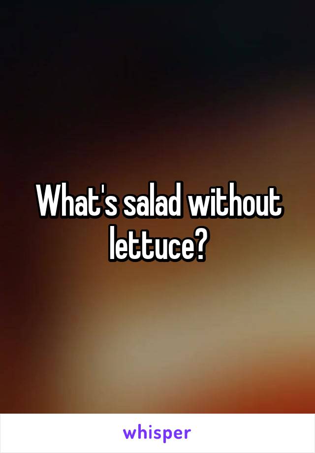 What's salad without lettuce?