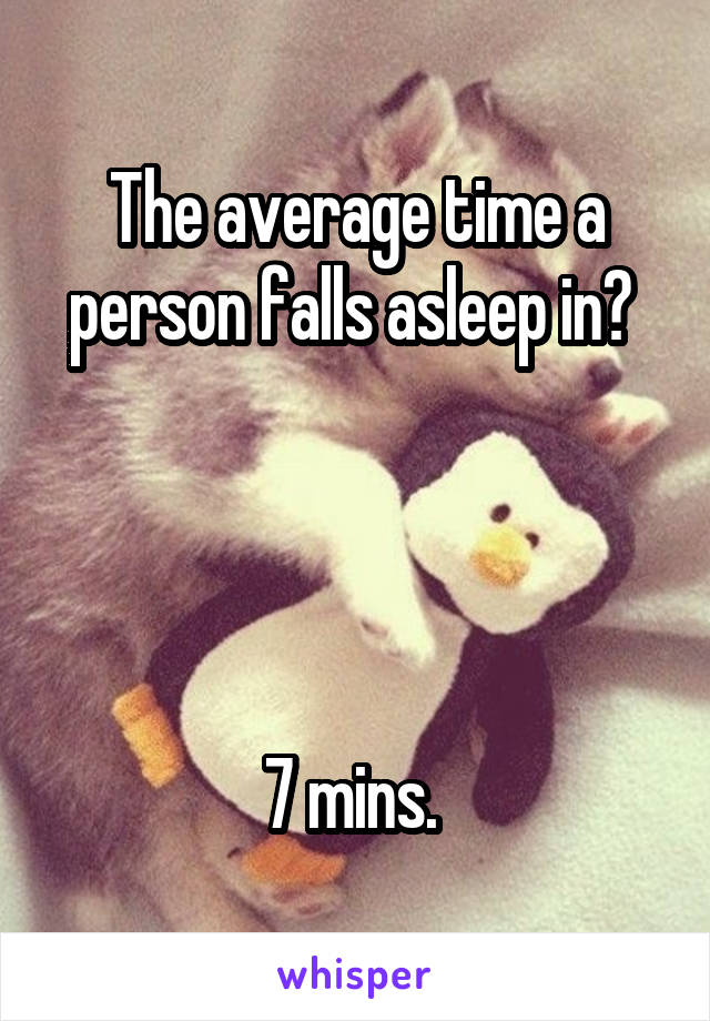 The average time a person falls asleep in? 




7 mins. 