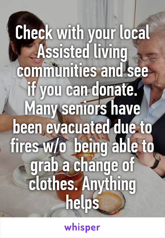 Check with your local Assisted living communities and see if you can donate. Many seniors have been evacuated due to fires w/o  being able to grab a change of clothes. Anything helps