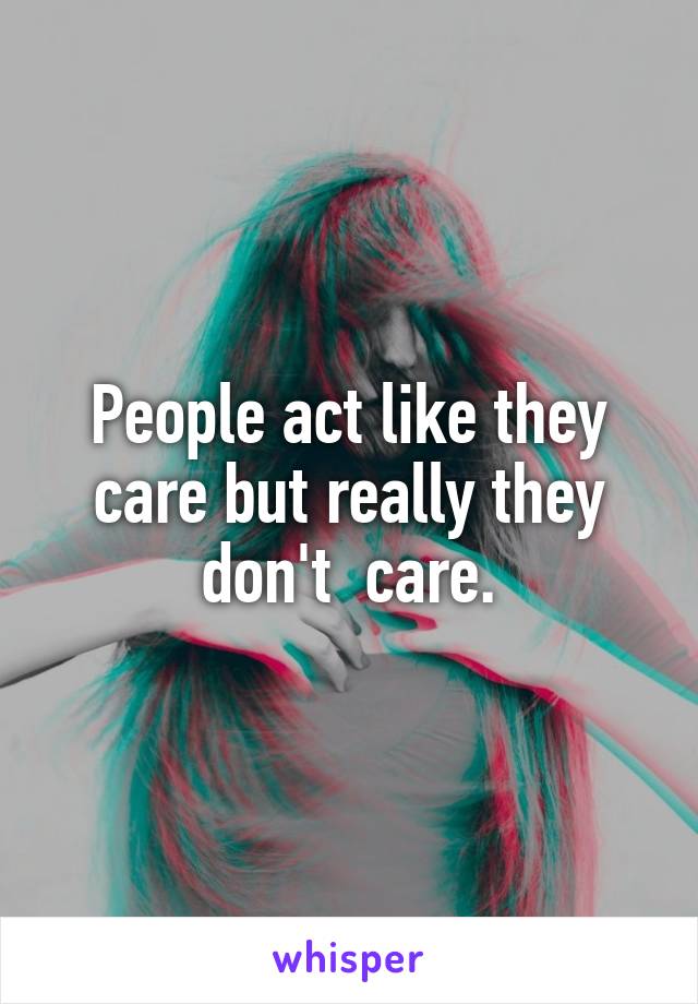 People act like they care but really they don't  care.