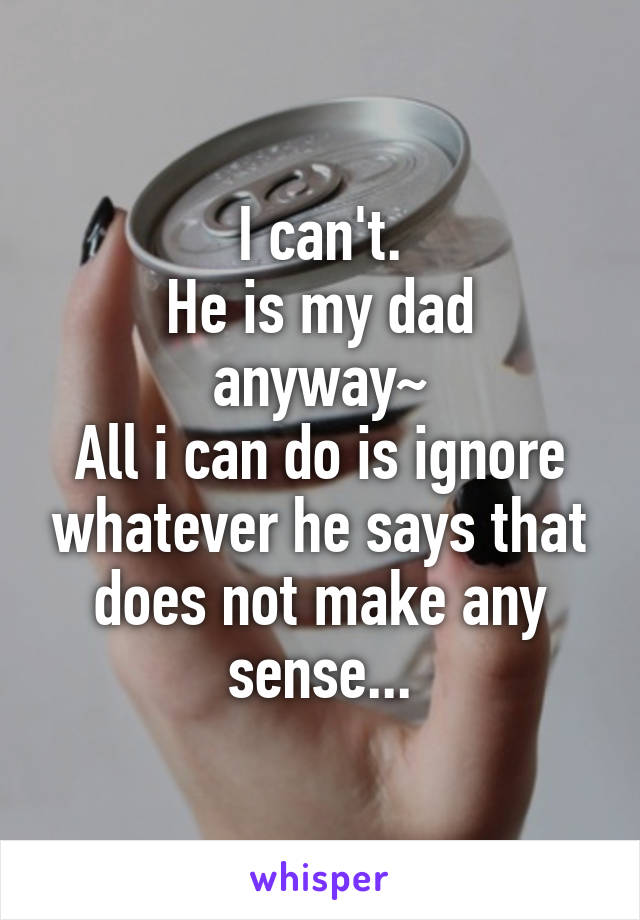 I can't.
He is my dad anyway~
All i can do is ignore whatever he says that does not make any sense...