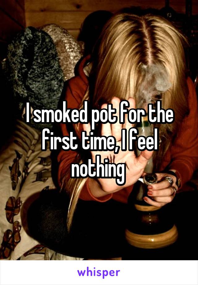 I smoked pot for the first time, I feel nothing 