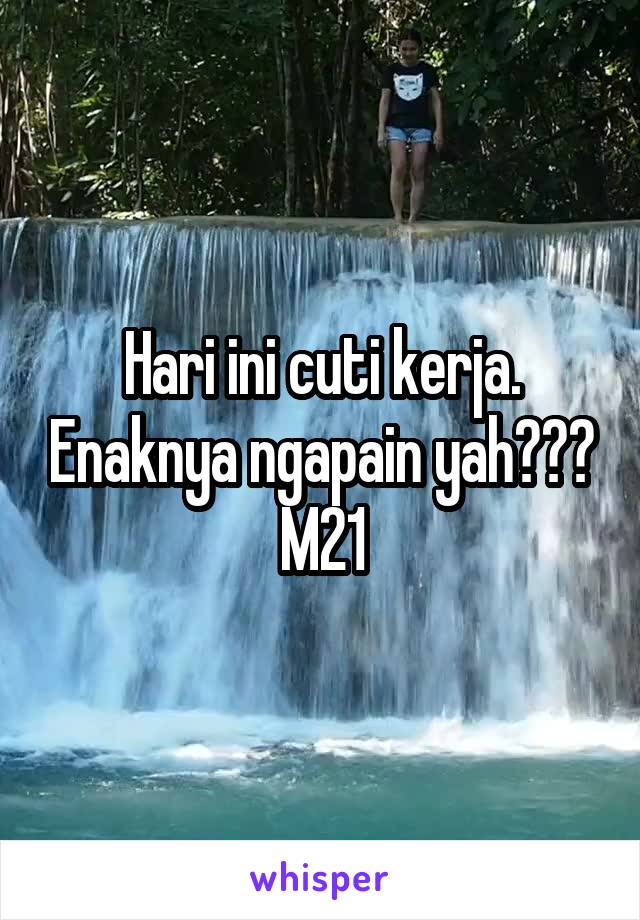 Hari ini cuti kerja. Enaknya ngapain yah???
M21