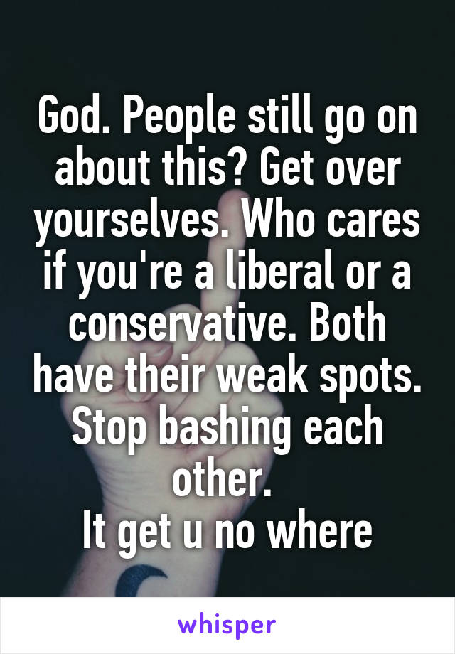 God. People still go on about this? Get over yourselves. Who cares if you're a liberal or a conservative. Both have their weak spots. Stop bashing each other. 
It get u no where