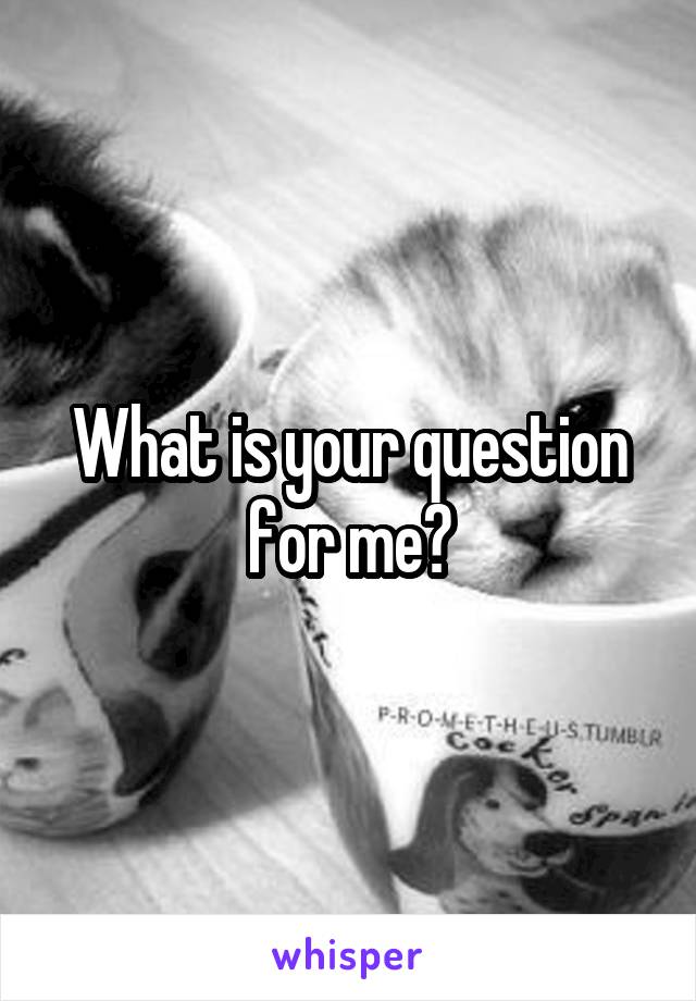 What is your question for me?