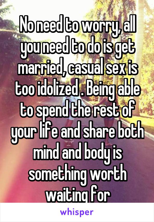 No need to worry, all you need to do is get married, casual sex is too idolized . Being able to spend the rest of your life and share both mind and body is something worth waiting for