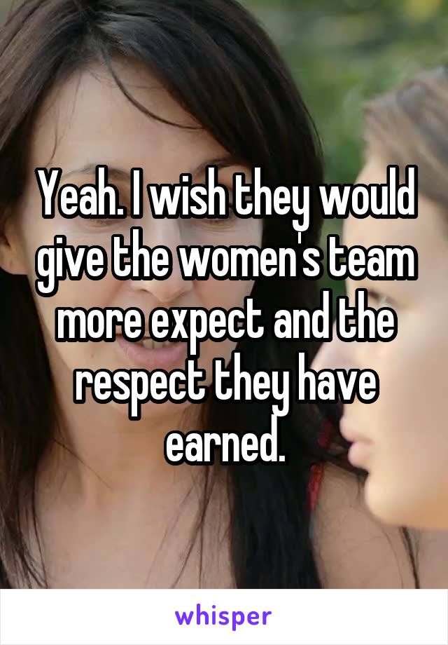 Yeah. I wish they would give the women's team more expect and the respect they have earned.