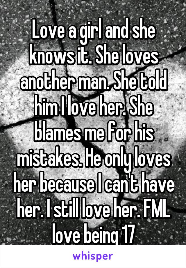 Love a girl and she knows it. She loves another man. She told him I love her. She blames me for his mistakes. He only loves her because I can't have her. I still love her. FML love being 17