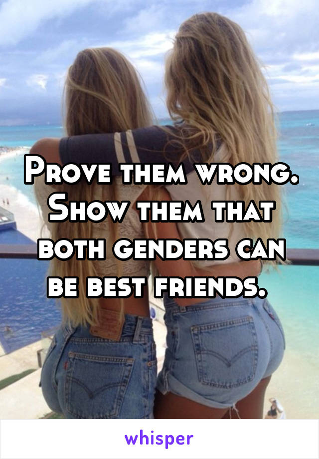Prove them wrong. Show them that both genders can be best friends. 