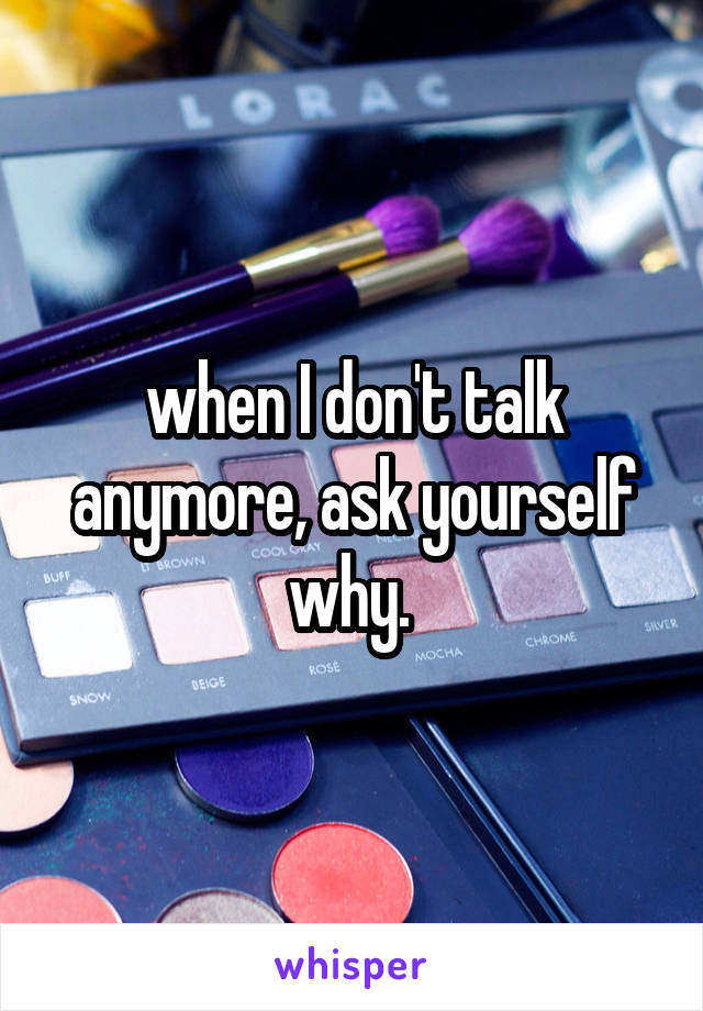 when I don't talk anymore, ask yourself why. 