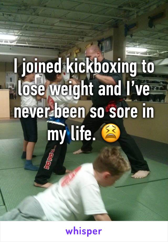 I joined kickboxing to lose weight and I’ve never been so sore in my life. 😫