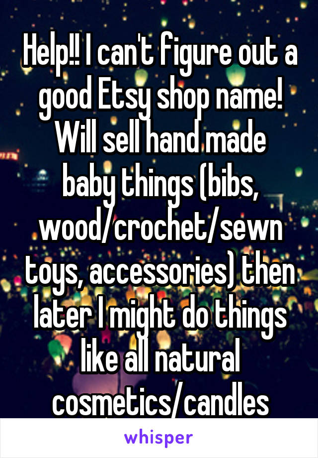 Help!! I can't figure out a good Etsy shop name!
Will sell hand made baby things (bibs, wood/crochet/sewn toys, accessories) then later I might do things like all natural cosmetics/candles