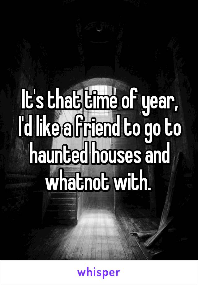 It's that time of year, I'd like a friend to go to haunted houses and whatnot with. 