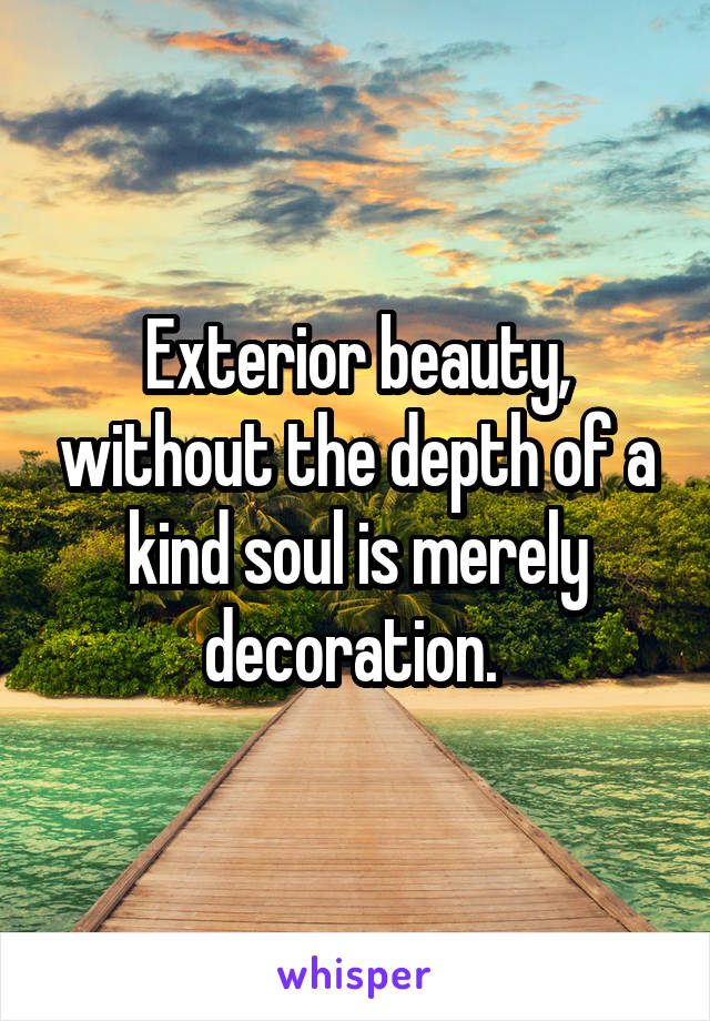 Exterior beauty, without the depth of a kind soul is merely decoration. 