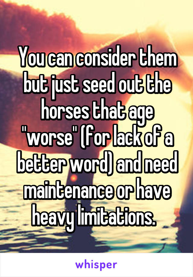 You can consider them but just seed out the horses that age "worse" (for lack of a better word) and need maintenance or have heavy limitations.  