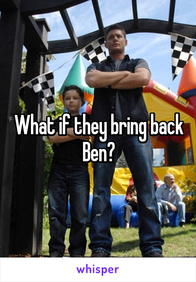 What if they bring back Ben?