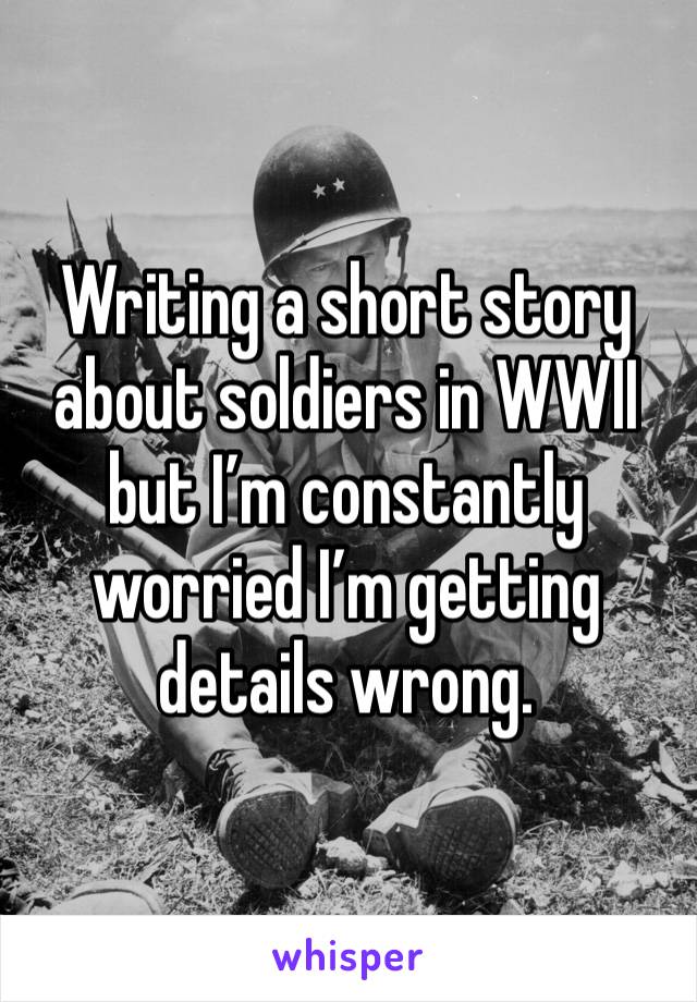 Writing a short story about soldiers in WWII but I’m constantly worried I’m getting details wrong. 