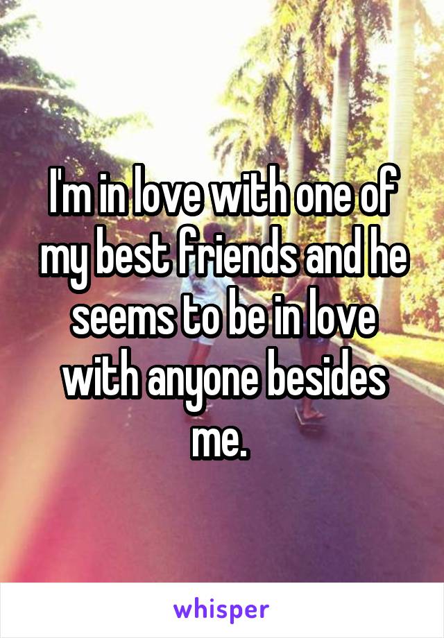 I'm in love with one of my best friends and he seems to be in love with anyone besides me. 