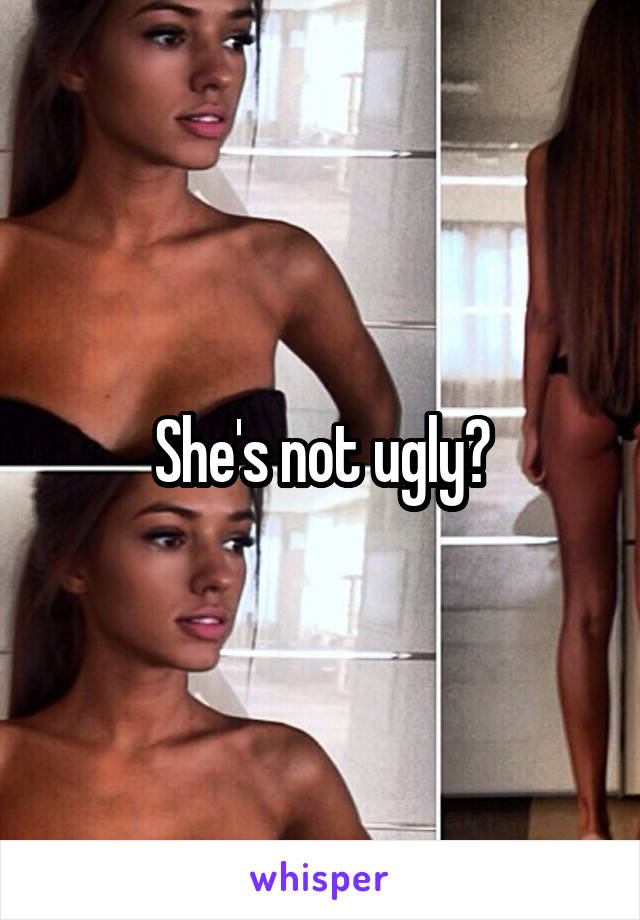 She's not ugly?