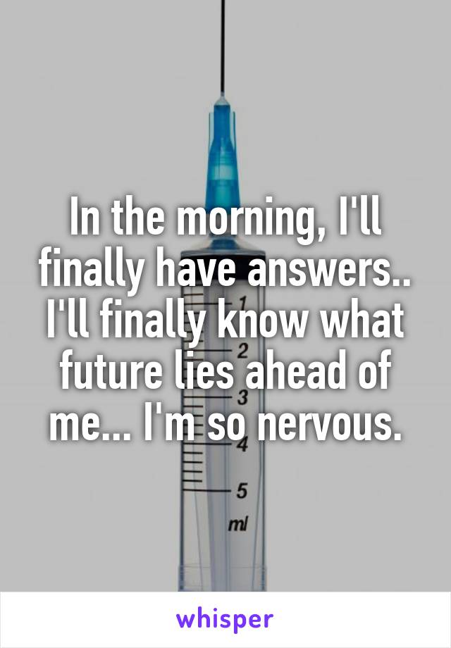 In the morning, I'll finally have answers.. I'll finally know what future lies ahead of me... I'm so nervous.