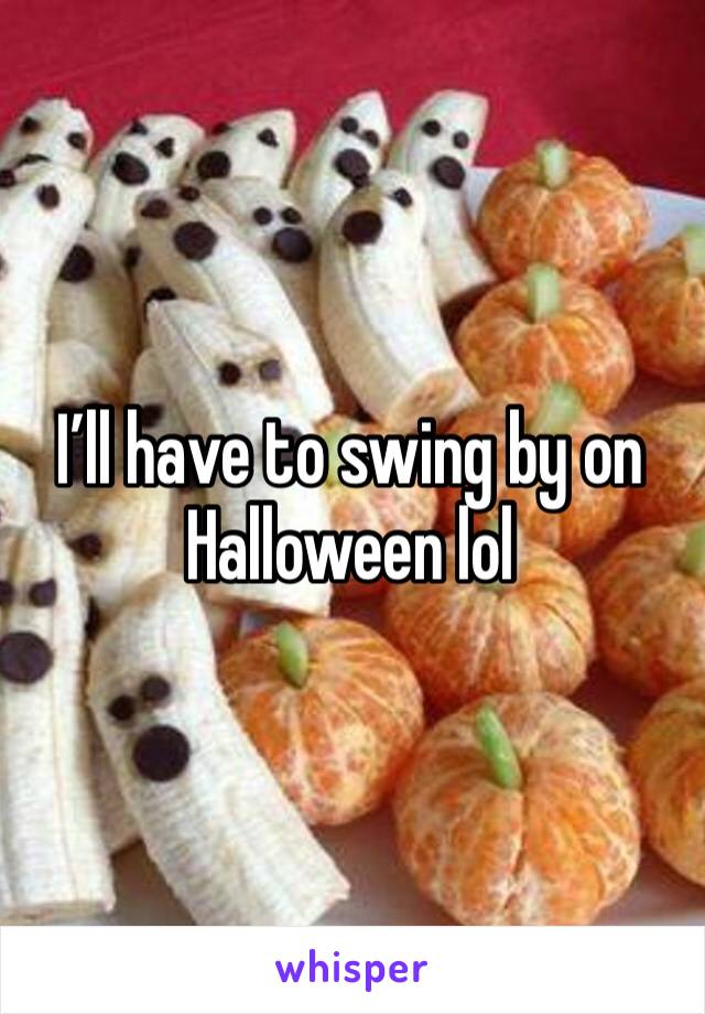 I’ll have to swing by on Halloween lol