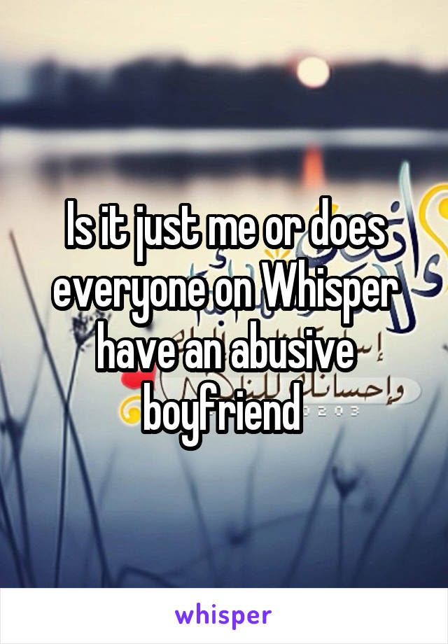 Is it just me or does everyone on Whisper have an abusive boyfriend 