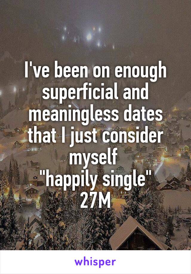 I've been on enough superficial and meaningless dates that I just consider myself 
"happily single"
27M