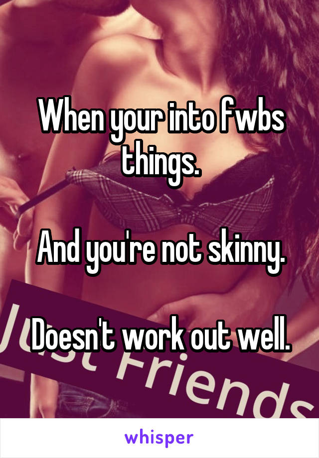 When your into fwbs things.

And you're not skinny.

Doesn't work out well.