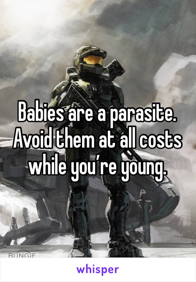 Babies are a parasite. Avoid them at all costs while you’re young.