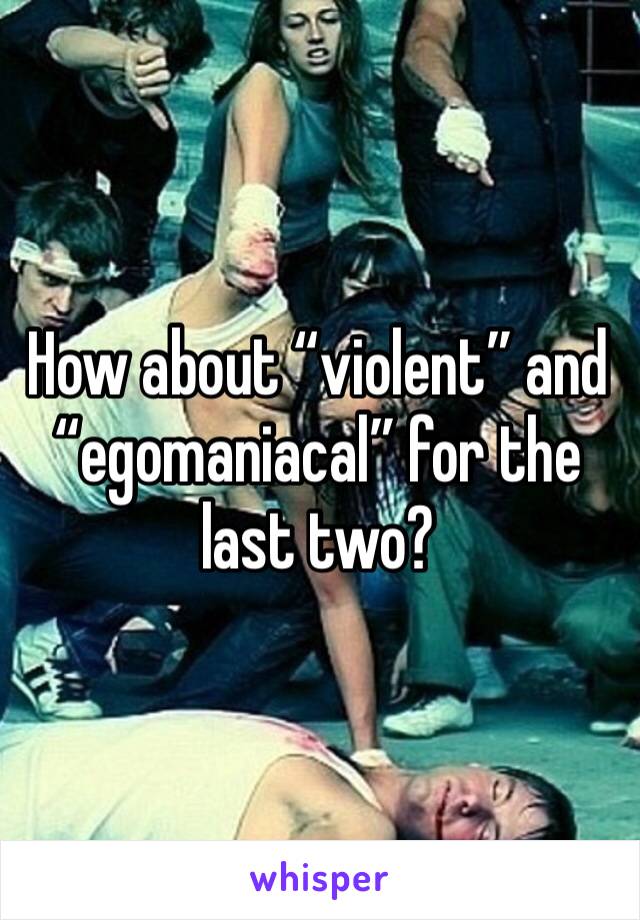 How about “violent” and “egomaniacal” for the last two?