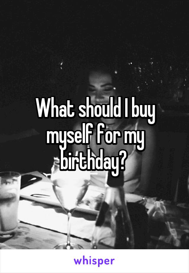 What should I buy myself for my birthday? 