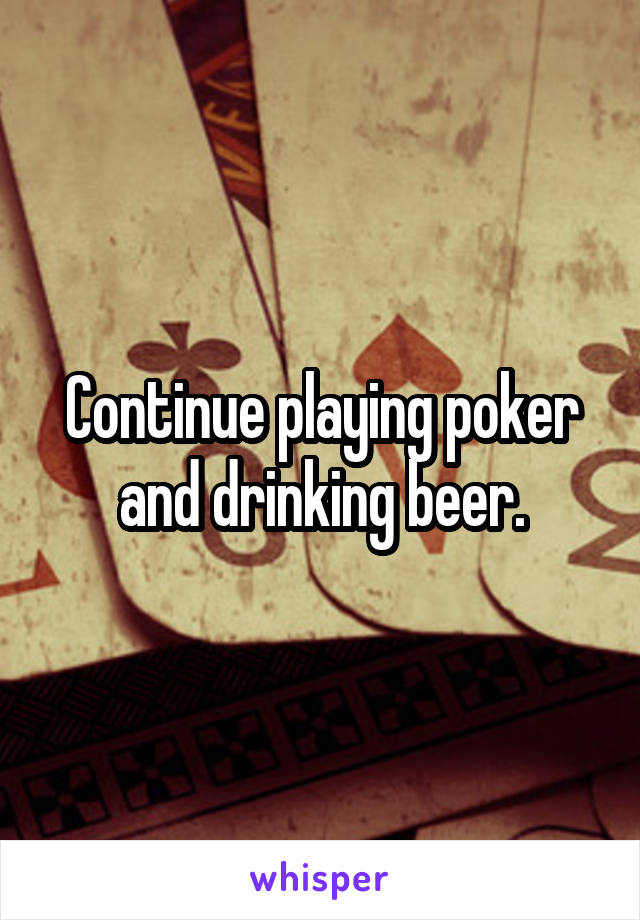 Continue playing poker and drinking beer.