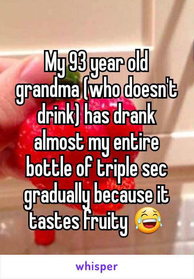 My 93 year old grandma (who doesn't drink) has drank almost my entire bottle of triple sec gradually because it tastes fruity 😂