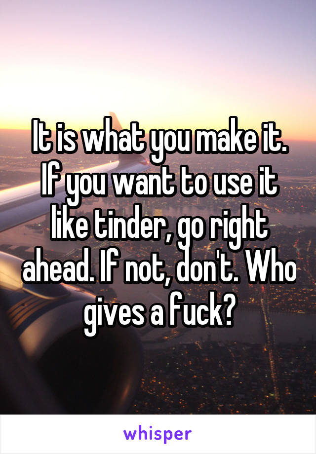 It is what you make it. If you want to use it like tinder, go right ahead. If not, don't. Who gives a fuck?