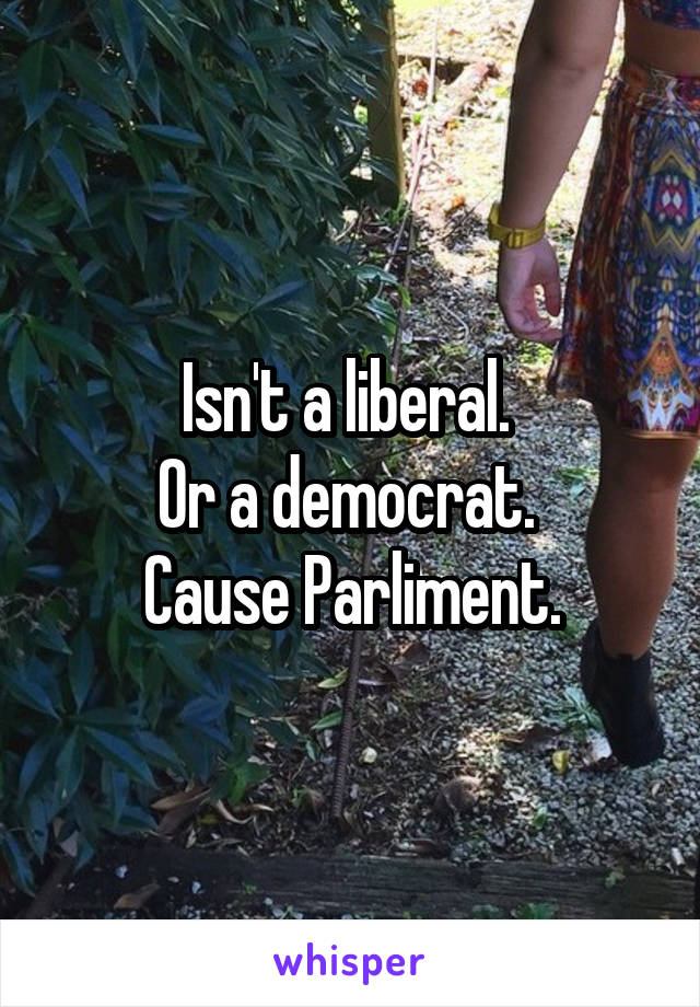 Isn't a liberal. 
Or a democrat. 
Cause Parliment.