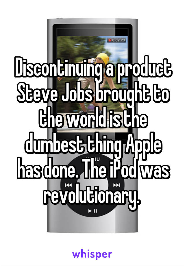 Discontinuing a product Steve Jobs brought to the world is the dumbest thing Apple has done. The iPod was revolutionary. 