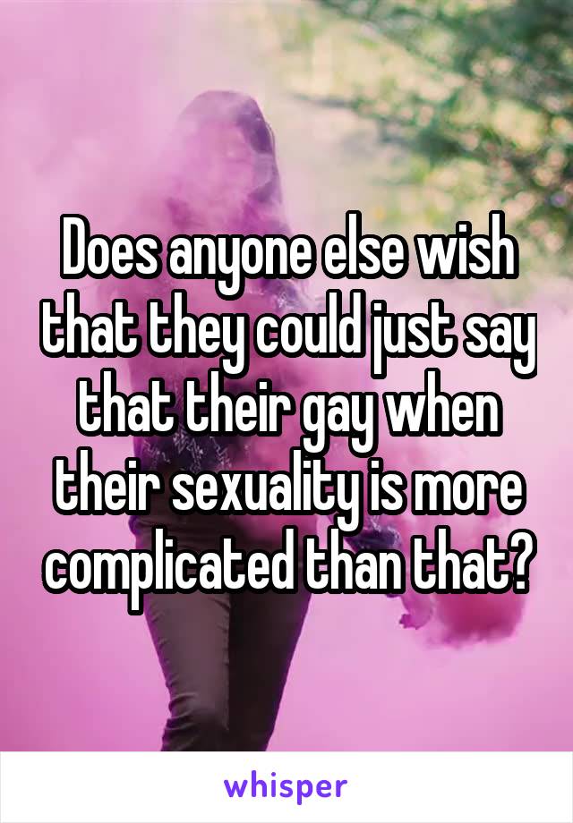 Does anyone else wish that they could just say that their gay when their sexuality is more complicated than that?