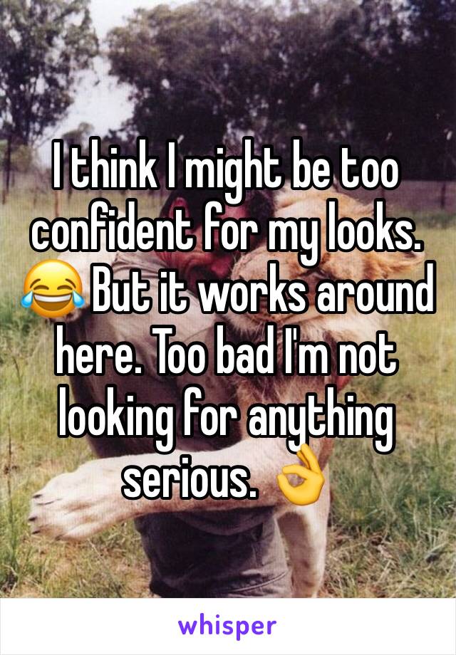 I think I might be too confident for my looks. 😂 But it works around here. Too bad I'm not looking for anything serious. 👌