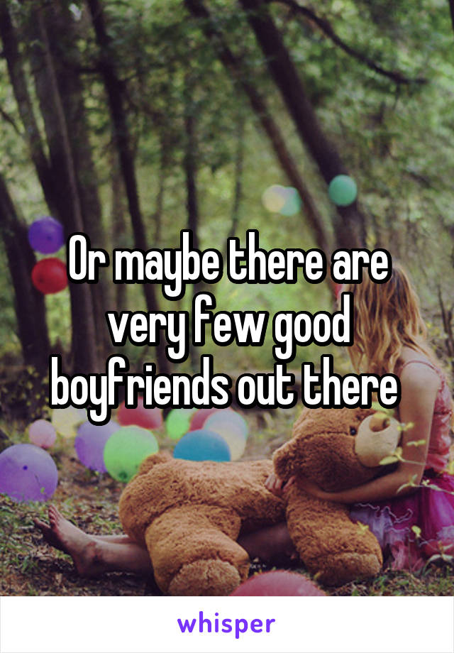 Or maybe there are very few good boyfriends out there 