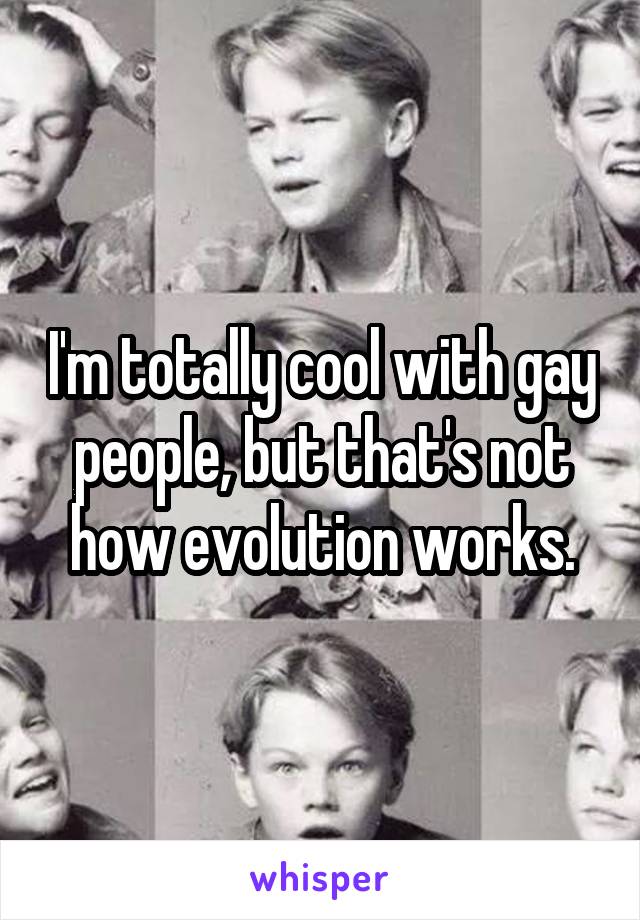 I'm totally cool with gay people, but that's not how evolution works.